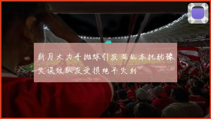 新月大力手抛球引发混乱本托犹豫失误致队友受损绝平失利