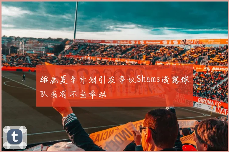 雄鹿夏季计划引发争议Shams透露球队或有不当举动