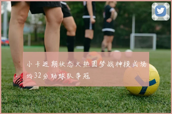 小卡近期状态火热圆梦战神模式场均32分助球队争冠