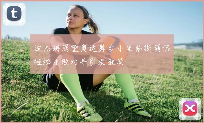 波杰姆渴望奥运舞台小里弗斯调侃轻松击败对手引发狂笑