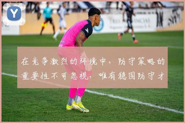 在竞争激烈的环境中，防守策略的重要性不可忽视，唯有稳固防守才能赢得胜利