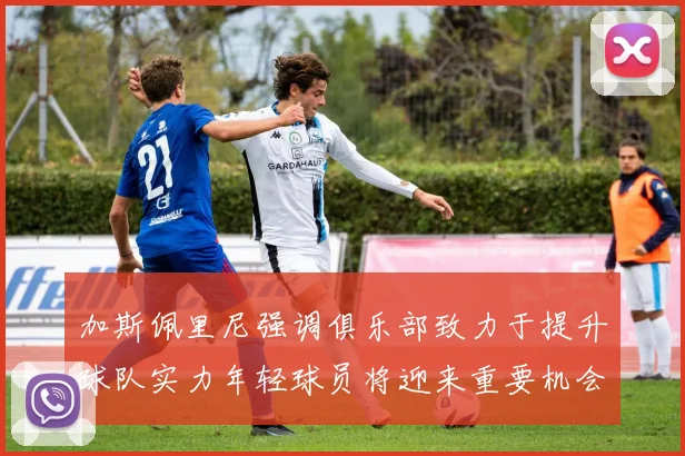 加斯佩里尼强调俱乐部致力于提升球队实力年轻球员将迎来重要机会