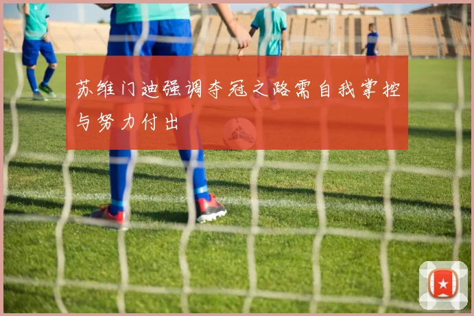 苏维门迪强调夺冠之路需自我掌控与努力付出