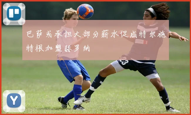 巴萨或承担大部分薪水促成特尔施特根加盟赫罗纳