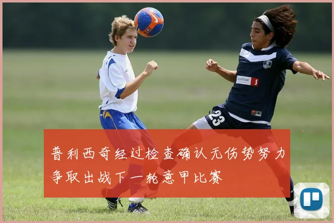 普利西奇经过检查确认无伤势努力争取出战下一轮意甲比赛