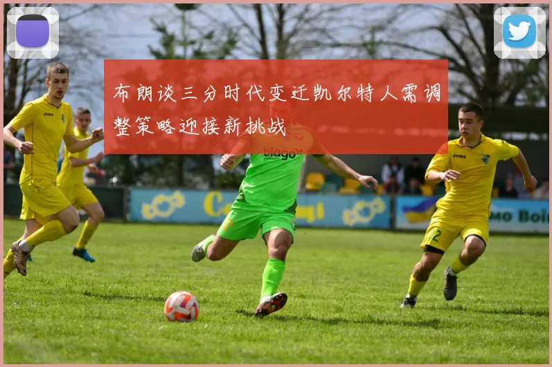 布朗谈三分时代变迁凯尔特人需调整策略迎接新挑战