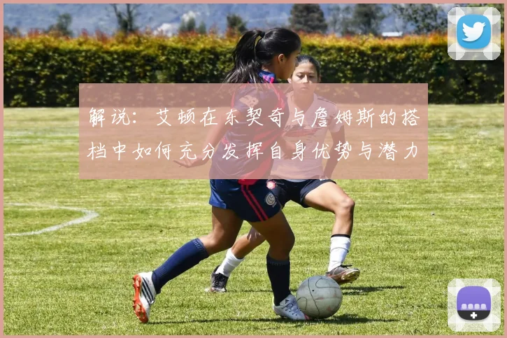 解说：艾顿在东契奇与詹姆斯的搭档中如何充分发挥自身优势与潜力
