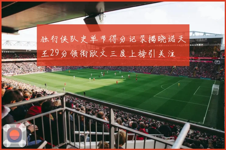 独行侠队史单节得分记录揭晓诺天王29分领衔欧文三度上榜引关注