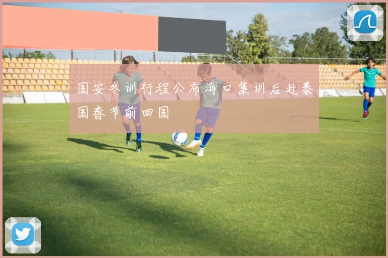 国安冬训行程公布海口集训后赴泰国春节前回国