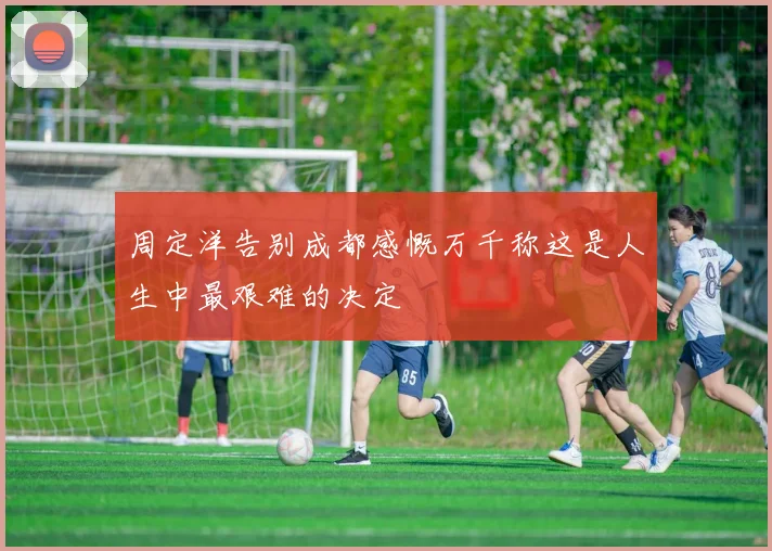 周定洋告别成都感慨万千称这是人生中最艰难的决定