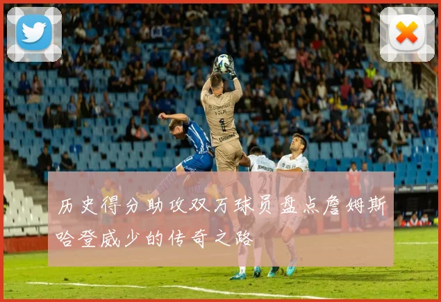 历史得分助攻双万球员盘点詹姆斯哈登威少的传奇之路