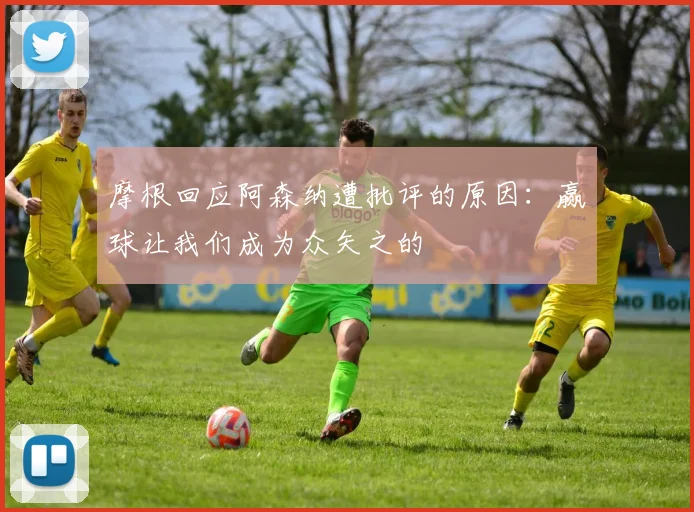 摩根回应阿森纳遭批评的原因：赢球让我们成为众矢之的