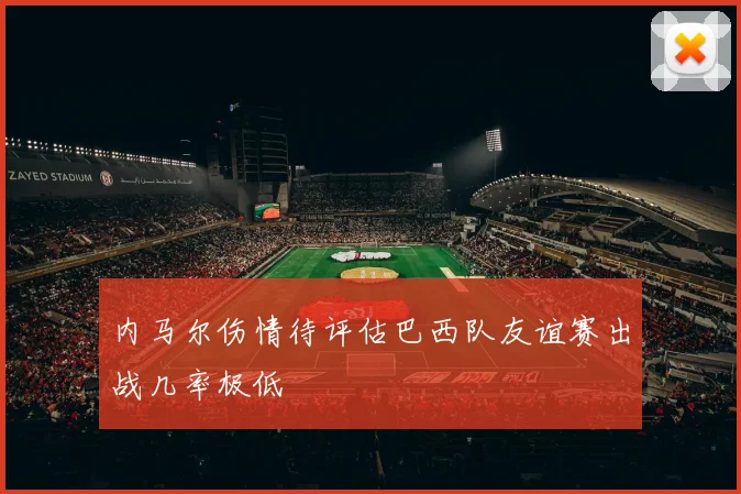 内马尔伤情待评估巴西队友谊赛出战几率极低