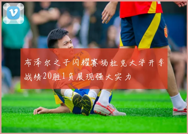 布泽尔之子闪耀赛场杜克大学开季战绩20胜1负展现强大实力