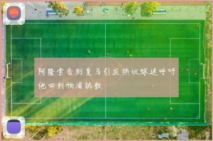 阿隆索告别皇马引发热议球迷呼吁他回利物浦执教